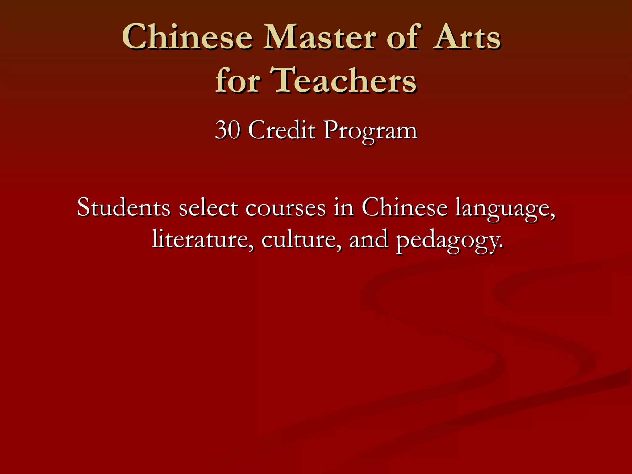 Chinese Master of Arts  for Teachers 30 Credit Program Students select courses in Chinese language, literature, culture, and pedagogy. 