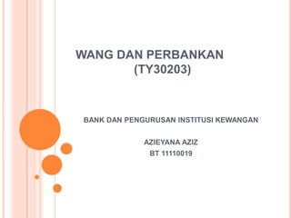 WANG DAN PERBANKAN
(TY30203)

BANK DAN PENGURUSAN INSTITUSI KEWANGAN
AZIEYANA AZIZ
BT 11110019

 