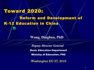 Toward 2020:   Reform and Development of K-12 Education in China Washington DC 27, 2010 Deputy Director General Basic Education Department Ministry of Education, PRC Wang, Dinghua, PhD 