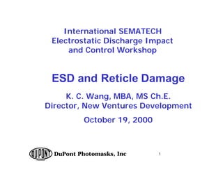 1
DuPont Photomasks, Inc.
ESD and Reticle Damage
K. C. Wang, MBA, MS Ch.E.
Director, New Ventures Development
October 19, 2000
International SEMATECH
Electrostatic Discharge Impact
and Control Workshop
 