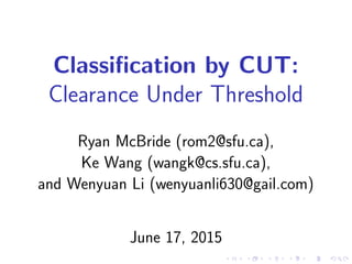 Classiﬁcation by CUT:
Clearance Under Threshold
Ryan McBride (rom2@sfu.ca),
Ke Wang (wangk@cs.sfu.ca),
and Wenyuan Li (wenyuanli630@gail.com)
June 17, 2015
 