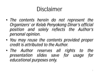 Disclaimer
• The contents herein do not represent the
  Organizers’ or Kelab Penyokong Dinar’s official
  position and solely reflects the Author’s
  personal opinion.
• You may reuse the contents provided proper
  credit is attributed to the Author.
• The Author reserves all rights to the
  presentation slides save for usage for
  educational purposes only.

                                                1
 