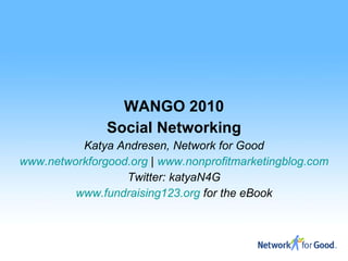 WANGO 2010 Social Networking Katya Andresen, Network for Good www.networkforgood.org  |  www.nonprofitmarketingblog.com Twitter: katyaN4G www.fundraising123.org  for the eBook 