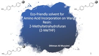 Eco-friendly solvent for
1st Amino Acid Incorporation on Wang
Resin:
2-Methyltetrahydrofuran
(2-MeTHF)
Othman Al Musaimi
1
 