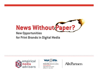 News Without Paper?
New Opportunities
for Print Brands in Digital Media




                    WAN-IFRA America Latina
                    JACK GRIFFIN
                    SANTIAGO DE CHILE
                    APRIL 25 - 26, 2012
 