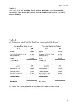 Wang Tahun 6
Soalan 1
Fikri membeli 3 helai baju yang berharga RM50 setiap satu. Jika dia mempunyai 2
kupon rebat yang ber...