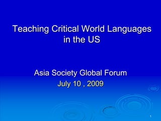 Teaching Critical World Languages in the US  Asia Society Global Forum July 10 , 2009 1 