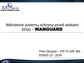 Wdrożenie systemu ochrony przed atakami DDoS –WANGUARD 
Piotr Okupski –STK TV-SAT 364 
PLNOG 13 -2014 
www.widzew.net  