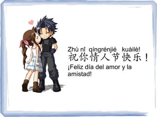 Zhù nǐ qíngrénjié kuàilè!
祝你情人节快乐 !
¡Feliz día del amor y la
amistad!
 