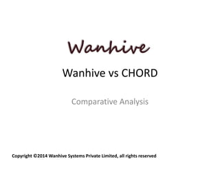 Wanhive vs CHORD 
Comparative Analysis 
Copyright ©2014 Wanhive Systems Private Limited, all rights reserved 
 