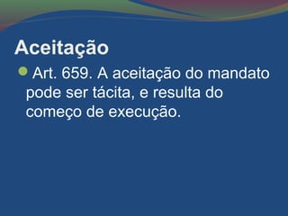 Aceitação
Art. 659. A aceitação do mandato
pode ser tácita, e resulta do
começo de execução.
 