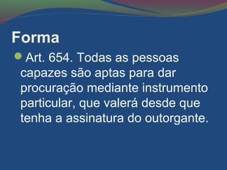 Forma
Art. 654. Todas as pessoas
capazes são aptas para dar
procuração mediante instrumento
particular, que valerá desde que
tenha a assinatura do outorgante.
 