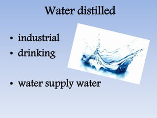 Water distilled
• industrial
• drinking
• water supply water
 