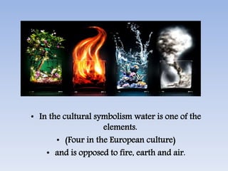 • In the cultural symbolism water is one of the
elements.
• (Four in the European culture)
• and is opposed to fire, earth and air.
 