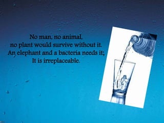 No man, no animal,
no plant would survive without it.
An elephant and a bacteria needs it;
It is irreplaceable.
 