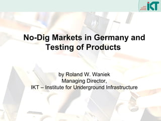 No-Dig Markets in Germany and
Testing of Products
by Roland W. Waniek
Managing Director,
IKT – Institute for Underground Infrastructure

 