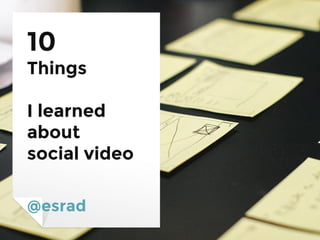 10
Things
I learned
about
social video
@esrad
 