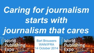 Caring for journalism 
starts with 
journalism that cares 
Bart Brouwers 
WAN/IFRA 
14 October 2014 
 