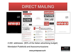 2.200 addresses (90% of the Italian advertising budget)
Mondadori Pubblicità and Assocomunicazione
www.printpower.eu/it
DIRECT MAILING
 