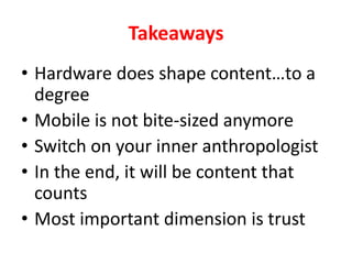 TakeawaysHardware does shape contentto a degreeMobile is not bite-sized anymoreSwitch on your inner anthropologistIn the end, it will be content that countsMost important dimension is trust