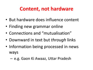 Content, not hardwareBut hardware does influence contentFinding new grammar onlineConnections and mutualisationDownward in text but through linksInformation being processed in news ways e.g. GaonKiAwaaz, Uttar Pradesh