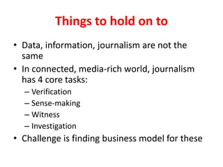 Things to hold on toData, information, journalism are not the sameIn connected, media-rich world, journalism has 4 core tasks:VerificationSense-makingWitnessInvestigationChallenge is finding business model for these