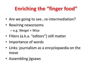Enriching the finger foodAre we going to seere-intermediation?Rewiring newsroomse.g. Weigel + Wise Filters (a.k.a. editors) still matterImportance of wordsLinks: journalism as a encyclopaedia on the moveAssembling jigsaws