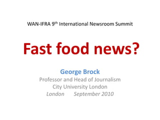 WAN-IFRA 9th International Newsroom SummitFast food news? George Brock Professor and Head of Journalism City University London London       September 2010 