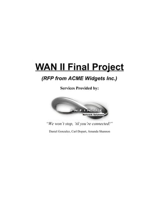 WAN II Final Project
 (RFP from ACME Widgets Inc.)
           Services Provided by:




  “We won’t stop, ‘til you’re connected!”
   Daniel Gonzalez, Carl Dopart, Amanda Shannon
 