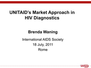 UNITAID’s Market Approach inHIV Diagnostics Brenda Waning International AIDS Society  18 July, 2011 Rome 