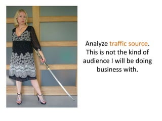Analyzetrafficsource. This is not the kind of audience I willbedoing business with.