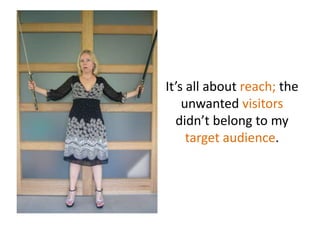 It’s all aboutreach; the unwantedvisitorsdidn’tbelong to my target audience.