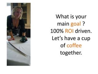 What is yourmaingoal ? 100% ROIdriven. Let’s have a cup of coffeetogether.