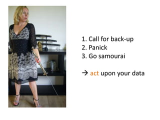 1. Callfor back-up2. Panick3. Go samourai actuponyour data