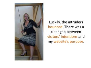 Luckily, the intrudersbounced. There was a clear gap betweenvisitors’ intentionsand mywebsite’spurpose.