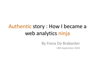 Authentic story : How I became a web analyticsninja By Fiona De Brabanter 18th September 2010 