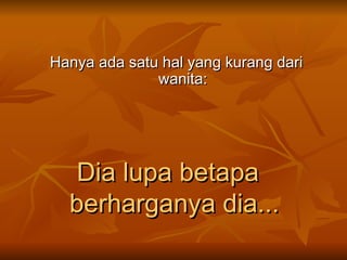 Hanya ada satu hal yang kurang dari wanita: Dia lupa betapa berharganya dia... 