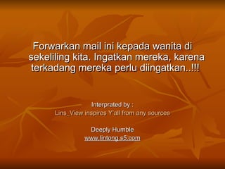 Forwarkan mail ini kepada wanita di sekeliling kita. Ingatkan mereka, karena terkadang mereka perlu diingatkan..!!!  Interprated by : Lins_View inspires Y’all from any sources Deeply Humble www.lintong.s5.com 