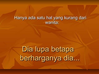 Hanya ada satu hal yang kurang dari
wanita:

Dia lupa betapa
berharganya dia...

 