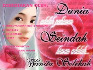 DISEDIAKAN OLEH: 
 NOR SYAHIRAH BINTI NORIZAN 
 HKR111D 
 2011828104 
 LG220 
DISEDIAKAN UNTUK: 
 USTAZ JOHARI BUDIN 

