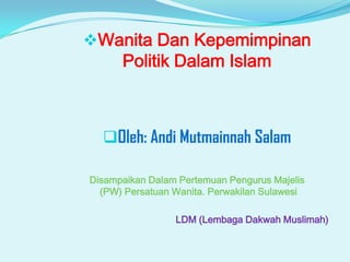 Wanita Dan Kepemimpinan
      Politik Dalam Islam



  Oleh: Andi Mutmainnah Salam

Disampaikan Dalam Pertemuan Pengurus Majelis
  (PW) Persatuan Wanita. Perwakilan Sulawesi

                 LDM (Lembaga Dakwah Muslimah)
 