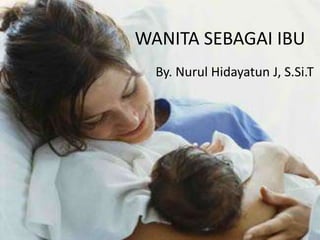 WANITA SEBAGAI IBU
By. Nurul Hidayatun J, S.Si.T

 
