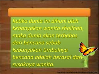 Ketika dunia ini dihuni oleh
kebanyakan wanita sholihah,
maka dunia akan terbebas
dari bencana sebab
kebanyakan timbulnya
bencana adalah berasal dari
rusaknya wanita.
 