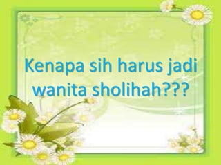 Kenapa sih harus jadi
wanita sholihah???
 