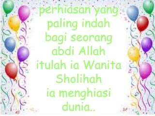 perhiasan yang
paling indah
bagi seorang
abdi Allah
itulah ia Wanita
Sholihah
ia menghiasi
dunia..
 
