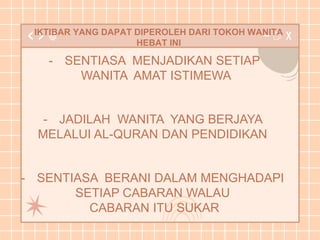 IKTIBAR YANG DAPAT DIPEROLEH DARI TOKOH WANITA
HEBAT INI
- SENTIASA MENJADIKAN SETIAP
WANITA AMAT ISTIMEWA
- JADILAH WANITA YANG BERJAYA
MELALUI AL-QURAN DAN PENDIDIKAN
- SENTIASA BERANI DALAM MENGHADAPI
SETIAP CABARAN WALAU
CABARAN ITU SUKAR
 