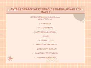 ANTARA SIFAT-SIFAT PERIBADI SAIDATINA AISYAH ABU
BAKAR
- BERSUNGGUH-SUNGGUH DALAM
MENUNTUT ILMU
- DERMAWAN
- TAAT DAN TEGAS
- SABAR CEKAL DAN TABAH
- JUJUR
- SETIA DAN TULUS
- TENANG KETIKA MARAH
- CERDAS DAN BERILMU
- MANJA DAN PENCEMBURU
- BAIK DAN MURAH HATI
 