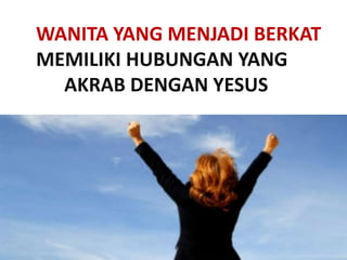 WANITA YANG MENJADI BERKAT
MEMILIKI HUBUNGAN YANG
AKRAB DENGAN YESUS
 