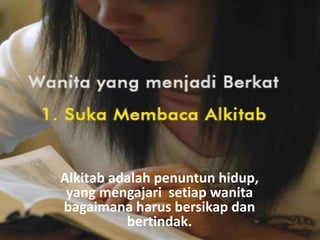 Alkitab adalah penuntun hidup,
yang mengajari setiap wanita
bagaimana harus bersikap dan
bertindak.
 