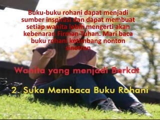 Buku-buku rohani dapat menjadi
sumber inspirasi dan dapat membuat
setiap wanita lebih mengerti akan
kebenaran Firman Tuhan. Mari baca
buku rohani ketimbang nonton
sinetron
 